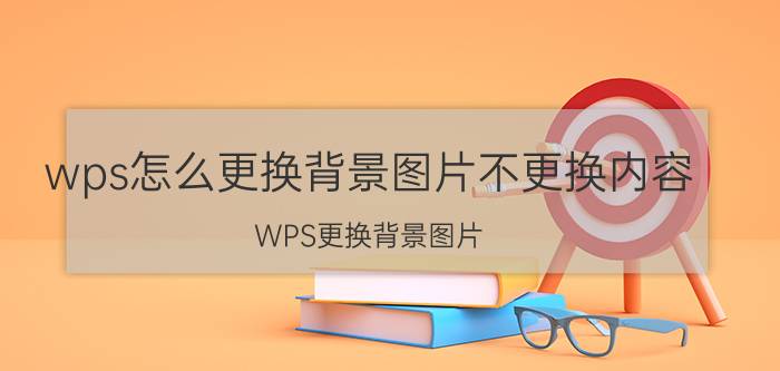 wps怎么更换背景图片不更换内容 WPS更换背景图片